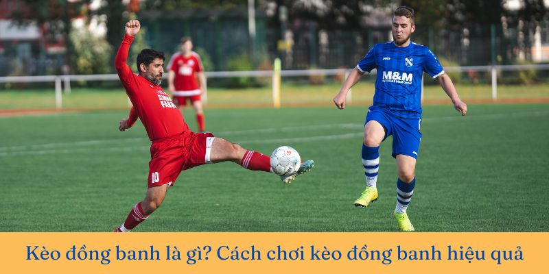 Kèo đồng banh là gì? Cách chơi kèo đồng banh hiệu quả