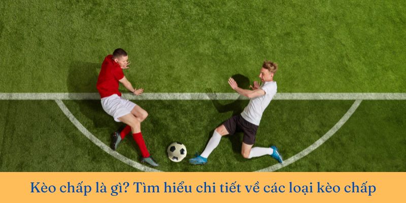 Kèo chấp là gì? Tìm hiểu chi tiết về các loại kèo chấp trong bóng đá