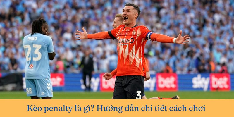 Kèo penalty là gì? Hướng dẫn chi tiết cách chơi và chiến thắng