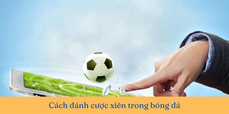 Cách đánh xiên bóng đá: Kỹ thuật và chiến lược cá cược hiệu quả