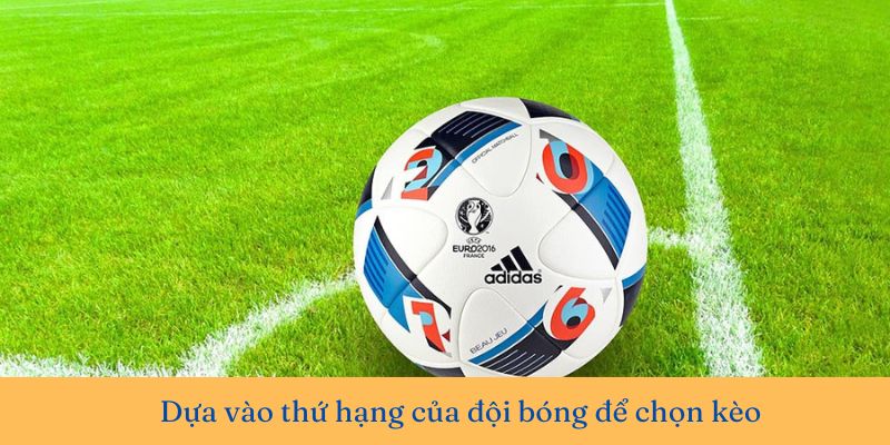 Dựa vào thứ hạng của đội bóng để chọn kèo